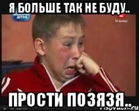 я больше так не буду.. ПРОсти позязя..