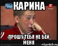 КАРИНА ПРОШУ ТЕБЯ НЕ БЕЙ МЕНЯ