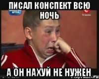 Писал конспект всю ночь А он нахуй не нужен