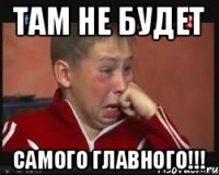 Там не будет САМОГО ГЛАВНОГО!!!