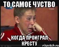 то самое чуство когда проиграл кресту