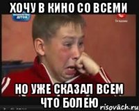 Хочу в кино со всеми Но уже сказал всем что болею