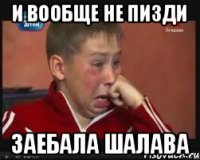 И вообще не пизди ЗАЕБАЛА ШАЛАВА