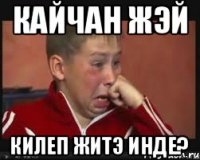 Кайчан жэй килеп житэ инде?