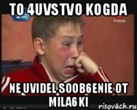 to 4uvstvo kogda ne uvidel soob6enie ot Mila6ki