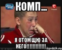 Комп... Я ОТОМЩЮ ЗА НЕГО!!!!!!!!!!!!!