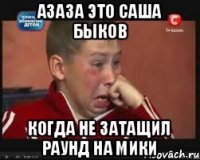 азаза это Саша Быков когда не затащил раунд на Мики