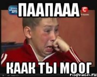 Паапааа Каак ты моог