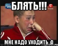 Блять!!! Мне надо уходить ;D