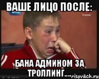 Ваше лицо после: Бана админом за троллинг....
