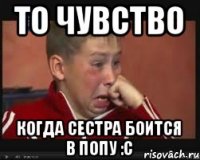 То чувство когда сестра боится в попу :C