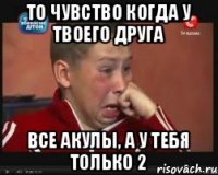 То чувство когда у твоего друга Все акулы, а у тебя только 2