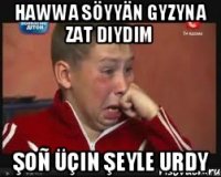Hawwa söyyän gyzyna zat diydim Şoñ üçin şeyle urdy