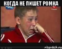 когда не пишет Ромка 