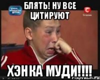 Блять! Ну все цитируют Хэнка муди!!!!