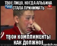 Твое лицо, когда Альбина стала принимать твои комплименты как должное