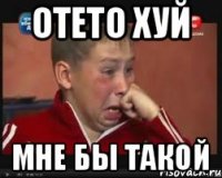 Отето хуй Мне бы такой
