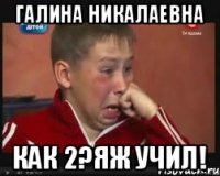 Галина Никалаевна Как 2?Яж учил!