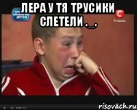 лера у тя трусики слетели ._. 