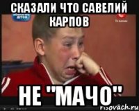 Сказали что Савелий Карпов Не "мачо"
