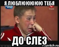 Я люблююююю тебя До слез