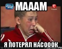 Мааам Я потерял насооок