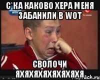 с*ка каково хера меня забанили в WOT сволочи яхяхяхяхяхяхяхя