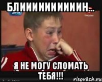 БЛИИИИИИИИИИН... Я НЕ МОГУ СЛОМАТЬ ТЕБЯ!!!