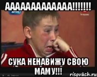 ААААААААААААА!!!!!!! СУКА НЕНАВИЖУ СВОЮ МАМУ!!!