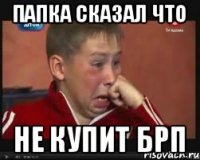 Папка сказал что не купит брп