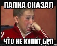 Папка сказал Что не купит брп