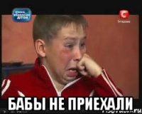 бабы не приехали