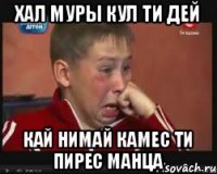 Хал муры кул ти дей Кай нимай камес ти пирес манца