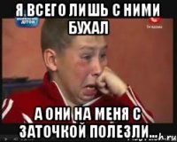 Я всего лишь с ними бухал а они на меня с заточкой полезли...