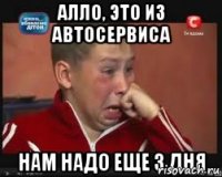 Алло, это из автосервиса нам надо еще 3 дня