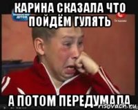 Карина сказала что пойдём гулять а потом передумала