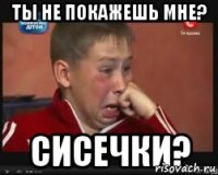 Ты не покажешь мне? Сисечки?