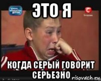 это я когда Серый говорит серьезно