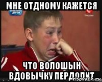 Мне отдному кажется Что волошын вдовычку пердолит