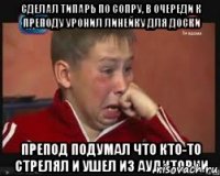 Сделал типарь по сопру, в очереди к преподу уронил линейку для доски Препод подумал что кто-то стрелял и ушел из аудитории