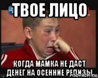 Твое лицо когда мамка не даст денег на осенние релизы