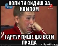 Коли ти сидиш за компом І Артур пише шо всім пизда