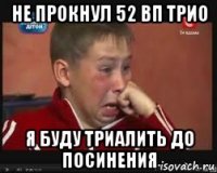 не прокнул 52 вп трио я буду триалить до посинения