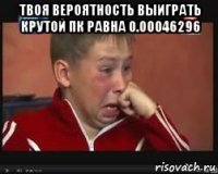 твоя вероятность выиграть крутой пк равна 0.00046296 