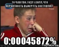 то чувство, года узнал, что вероятность выиграть составляет 0.00045872%