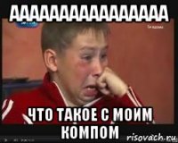 аааааааааааааааа что такое с моим компом