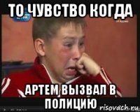 то чувство когда артем вызвал в полицию