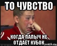 то чувство когда палыч не отдаёт кубок