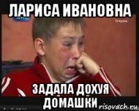лариса ивановна задала дохуя домашки