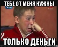 тебе от меня нужны только деньги
